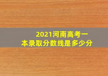 2021河南高考一本录取分数线是多少分