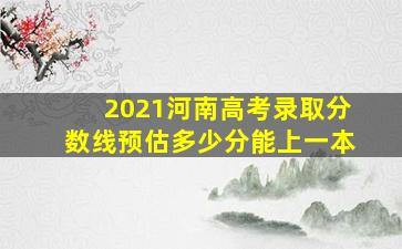 2021河南高考录取分数线预估多少分能上一本