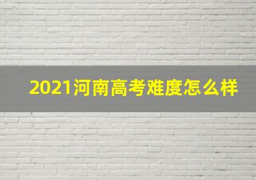 2021河南高考难度怎么样