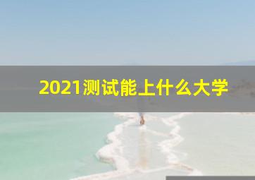 2021测试能上什么大学