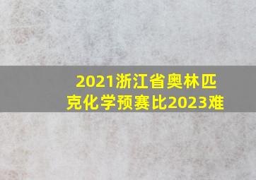 2021浙江省奥林匹克化学预赛比2023难