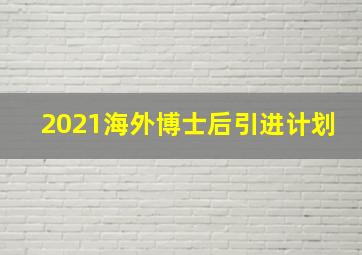 2021海外博士后引进计划