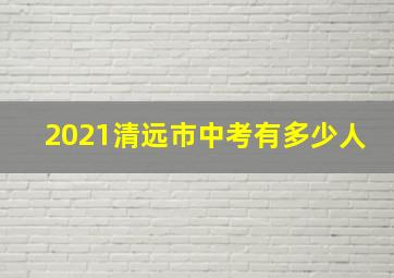 2021清远市中考有多少人