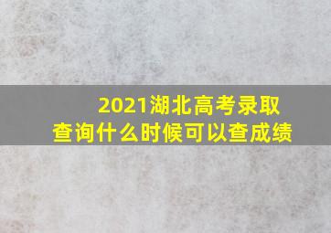 2021湖北高考录取查询什么时候可以查成绩