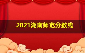 2021湖南师范分数线