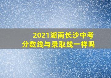 2021湖南长沙中考分数线与录取线一样吗