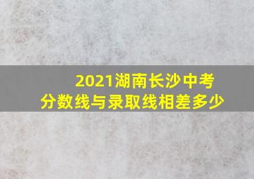 2021湖南长沙中考分数线与录取线相差多少