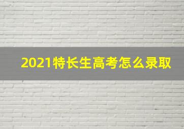 2021特长生高考怎么录取