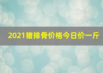 2021猪排骨价格今日价一斤