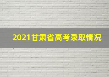 2021甘肃省高考录取情况