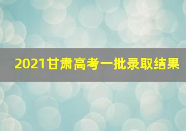 2021甘肃高考一批录取结果