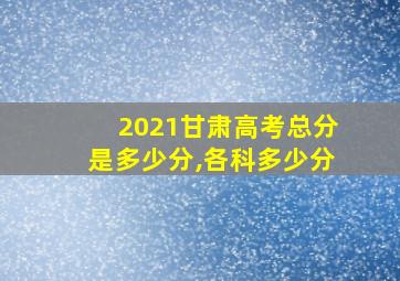 2021甘肃高考总分是多少分,各科多少分