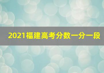 2021福建高考分数一分一段