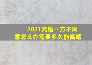 2021离婚一方不同意怎么办需要多久能离婚