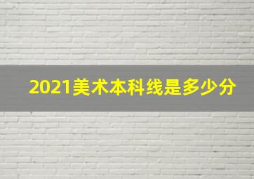 2021美术本科线是多少分