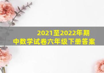 2021至2022年期中数学试卷六年级下册答案