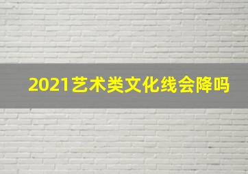 2021艺术类文化线会降吗