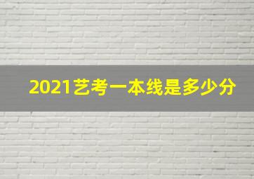 2021艺考一本线是多少分