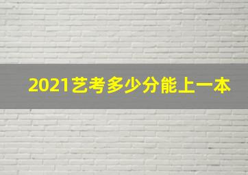 2021艺考多少分能上一本