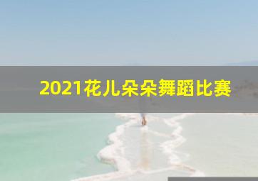 2021花儿朵朵舞蹈比赛