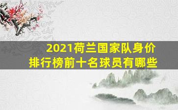 2021荷兰国家队身价排行榜前十名球员有哪些