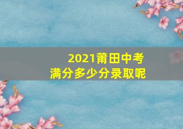 2021莆田中考满分多少分录取呢