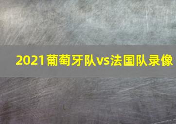 2021葡萄牙队vs法国队录像