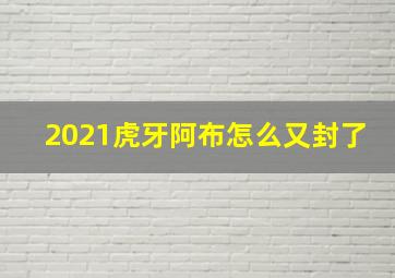 2021虎牙阿布怎么又封了