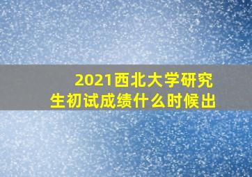 2021西北大学研究生初试成绩什么时候出