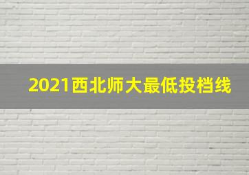 2021西北师大最低投档线