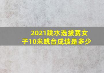 2021跳水选拔赛女子10米跳台成绩是多少