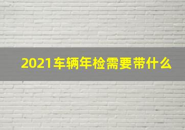 2021车辆年检需要带什么