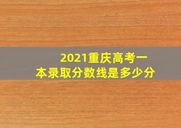 2021重庆高考一本录取分数线是多少分