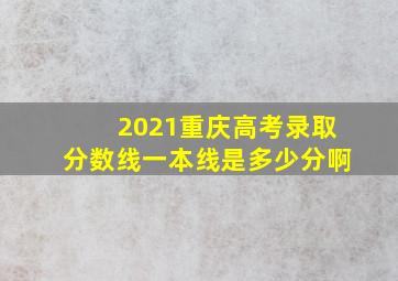 2021重庆高考录取分数线一本线是多少分啊