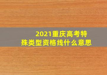 2021重庆高考特殊类型资格线什么意思