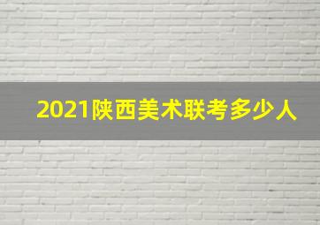 2021陕西美术联考多少人