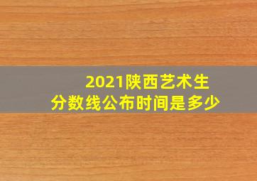 2021陕西艺术生分数线公布时间是多少