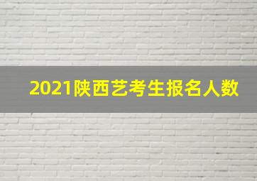 2021陕西艺考生报名人数