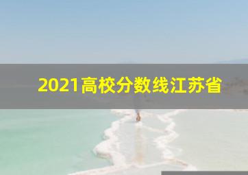 2021高校分数线江苏省