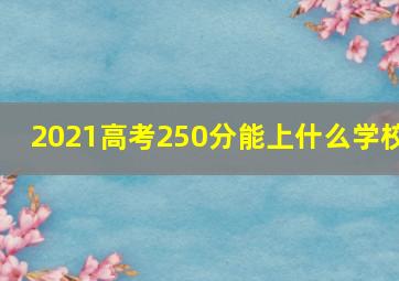 2021高考250分能上什么学校