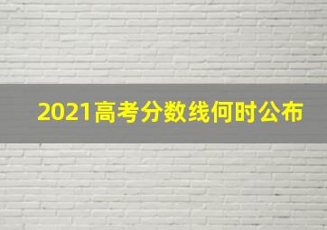 2021高考分数线何时公布