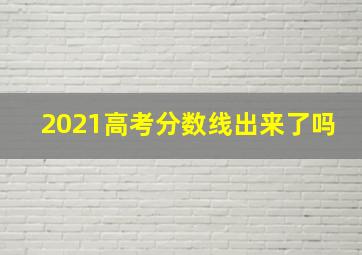 2021高考分数线出来了吗