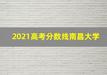 2021高考分数线南昌大学