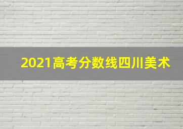 2021高考分数线四川美术