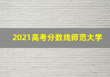 2021高考分数线师范大学