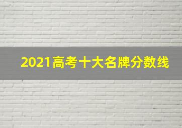 2021高考十大名牌分数线