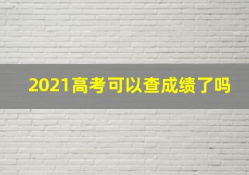 2021高考可以查成绩了吗