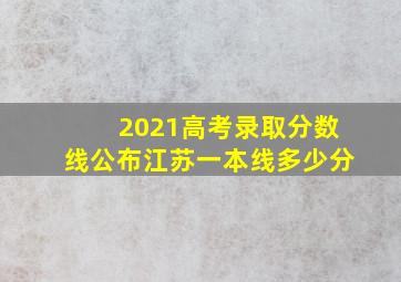 2021高考录取分数线公布江苏一本线多少分