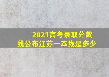 2021高考录取分数线公布江苏一本线是多少