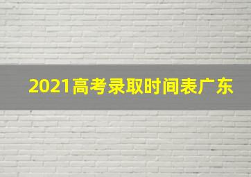 2021高考录取时间表广东